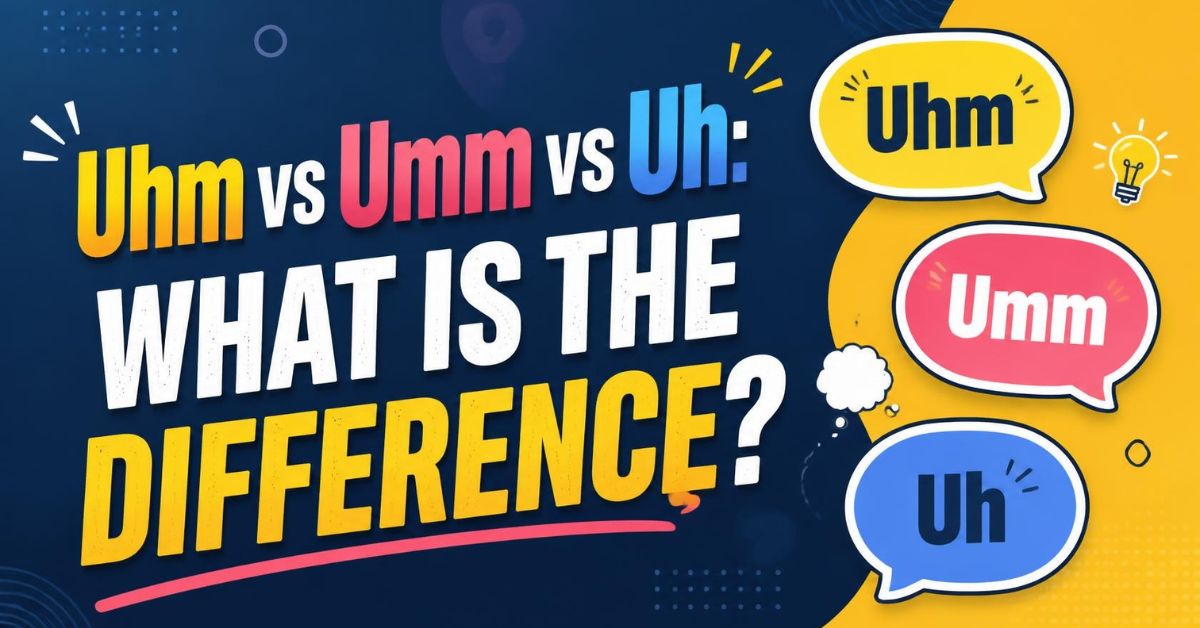 Uhm vs Umm vs Uh What Is the Difference